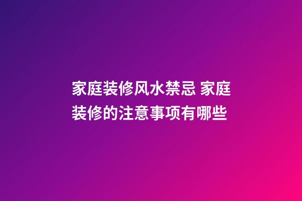 家庭装修风水禁忌 家庭装修的注意事项有哪些
